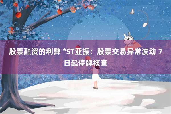 股票融资的利弊 *ST亚振：股票交易异常波动 7日起停牌核查