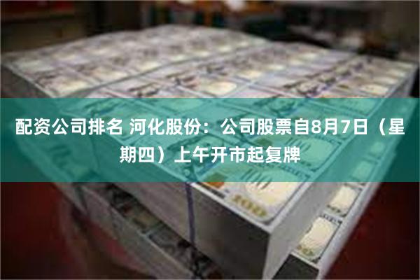 配资公司排名 河化股份：公司股票自8月7日（星期四）上午开市起复牌