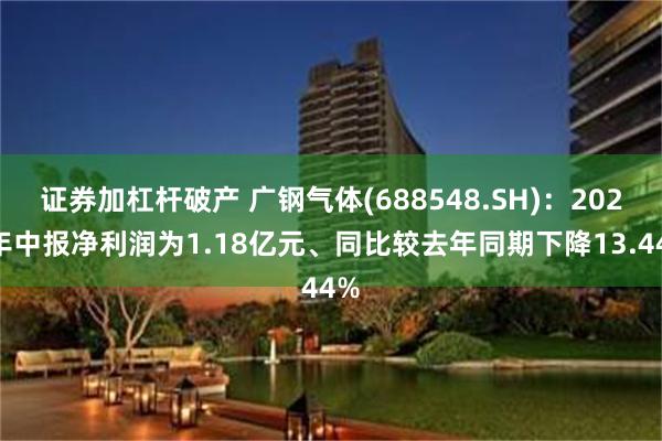 证券加杠杆破产 广钢气体(688548.SH)：2025年中报净利润为1.18亿元、同比较去年同期下降13.44%