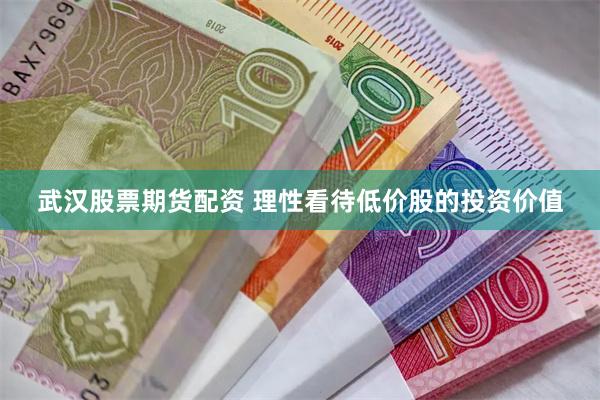武汉股票期货配资 理性看待低价股的投资价值