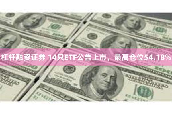 杠杆融资证券 14只ETF公告上市，最高仓位54.18%