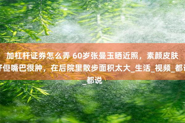 加杠杆证券怎么弄 60岁张曼玉晒近照，素颜皮肤好但嘴巴很肿，在后院里散步面积太大_生活_视频_都说