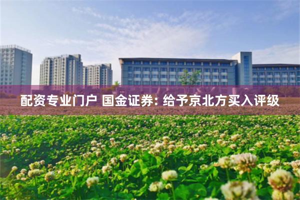 配资专业门户 国金证券: 给予京北方买入评级