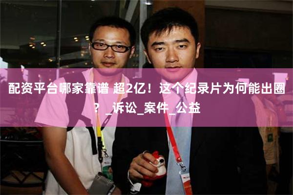 配资平台哪家靠谱 超2亿！这个纪录片为何能出圈？_诉讼_案件_公益