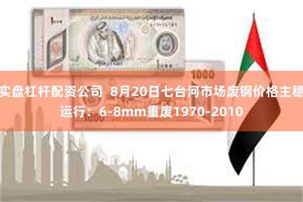 实盘杠杆配资公司  8月20日七台河市场废钢价格主稳运行：6-8mm重废1970-2010