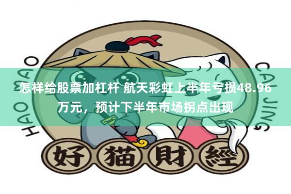 怎样给股票加杠杆 航天彩虹上半年亏损48.96万元，预计下半年市场拐点出现