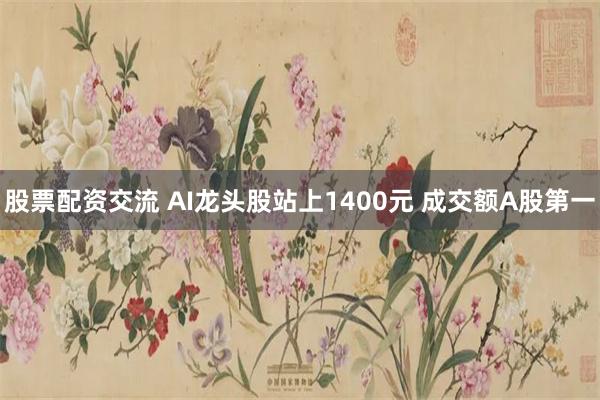 股票配资交流 AI龙头股站上1400元 成交额A股第一