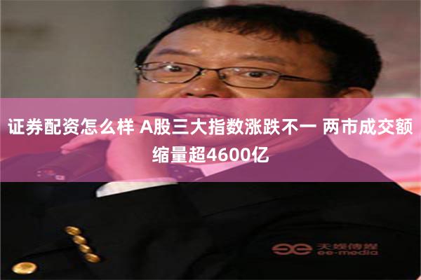 证券配资怎么样 A股三大指数涨跌不一 两市成交额缩量超4600亿