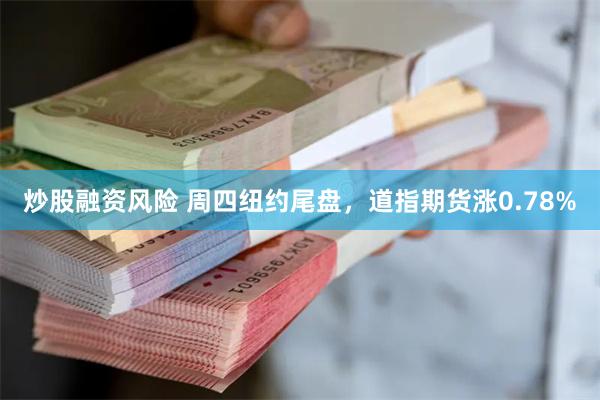 炒股融资风险 周四纽约尾盘，道指期货涨0.78%