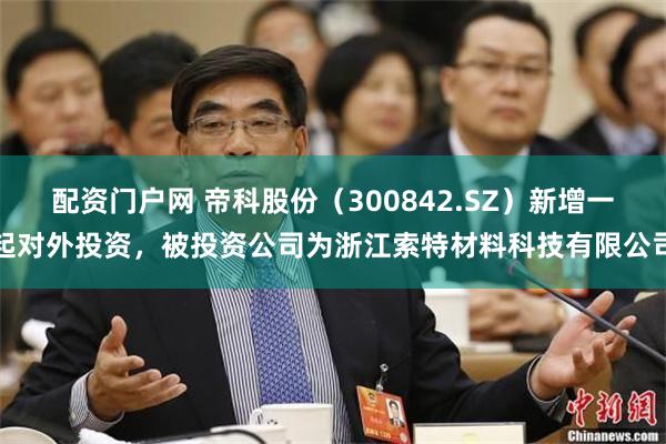 配资门户网 帝科股份（300842.SZ）新增一起对外投资，被投资公司为浙江索特材料科技有限公司