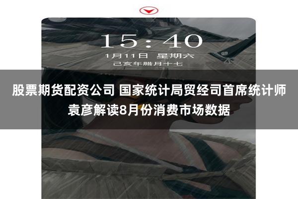 股票期货配资公司 国家统计局贸经司首席统计师袁彦解读8月份消费市场数据