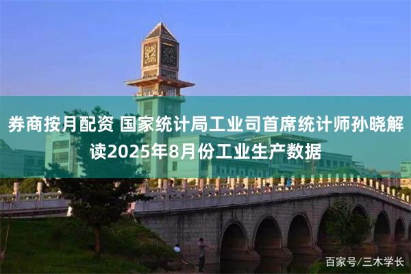 券商按月配资 国家统计局工业司首席统计师孙晓解读2025年8月份工业生产数据