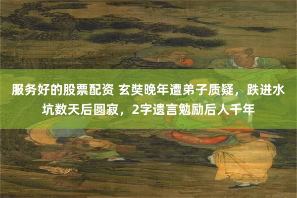 服务好的股票配资 玄奘晚年遭弟子质疑，跌进水坑数天后圆寂，2字遗言勉励后人千年