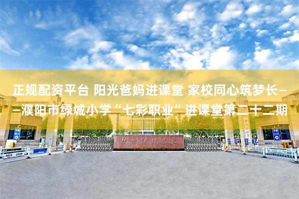 正规配资平台 阳光爸妈进课堂 家校同心筑梦长——濮阳市绿城小学“七彩职业”进课堂第二十二期