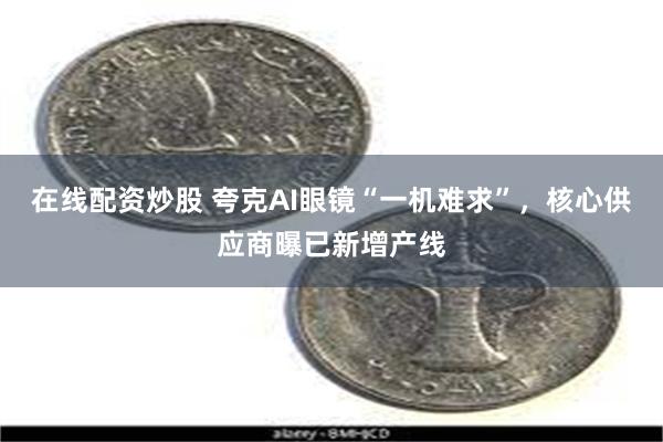 在线配资炒股 夸克AI眼镜“一机难求”,核心供应商曝已新增产线