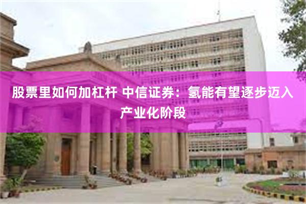 股票里如何加杠杆 中信证券：氢能有望逐步迈入产业化阶段