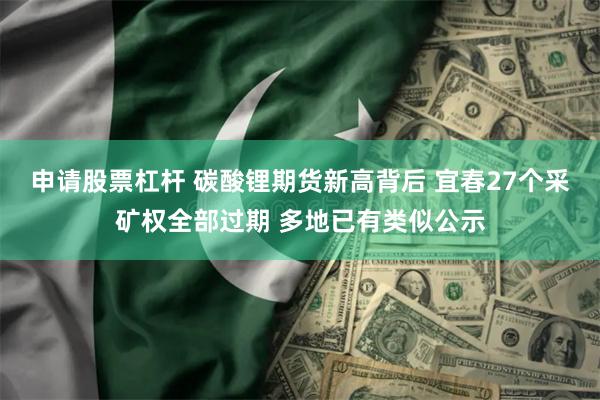 申请股票杠杆 碳酸锂期货新高背后 宜春27个采矿权全部过期 多地已有类似公示