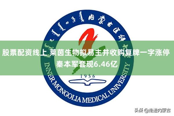 股票配资线上 莱茵生物拟易主并收购复牌一字涨停 秦本军套现6.46亿