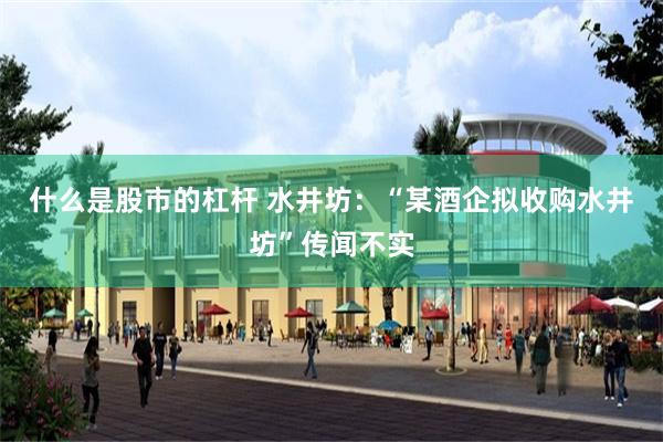 什么是股市的杠杆 水井坊：“某酒企拟收购水井坊”传闻不实