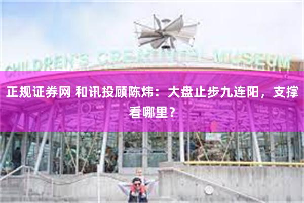 正规证券网 和讯投顾陈炜：大盘止步九连阳，支撑看哪里？