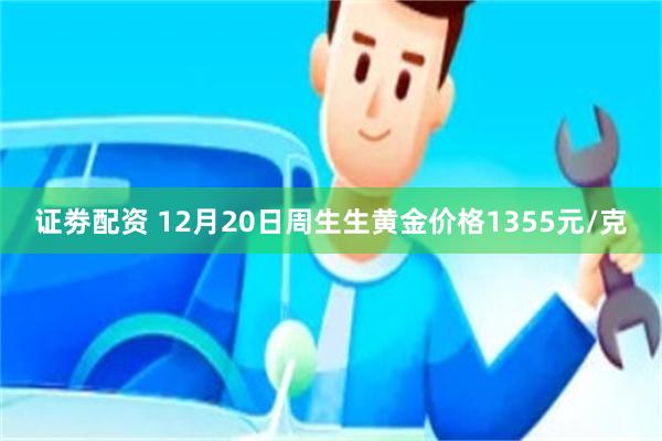 证劵配资 12月20日周生生黄金价格1355元/克